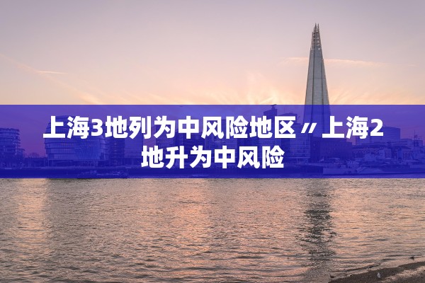 上海3地列为中风险地区〃上海2地升为中风险