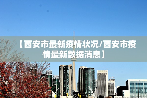 【西安市最新疫情状况/西安市疫情最新数据消息】