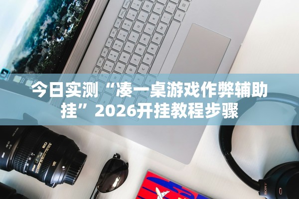 今日实测“凑一桌游戏作弊辅助挂	”2026开挂教程步骤
