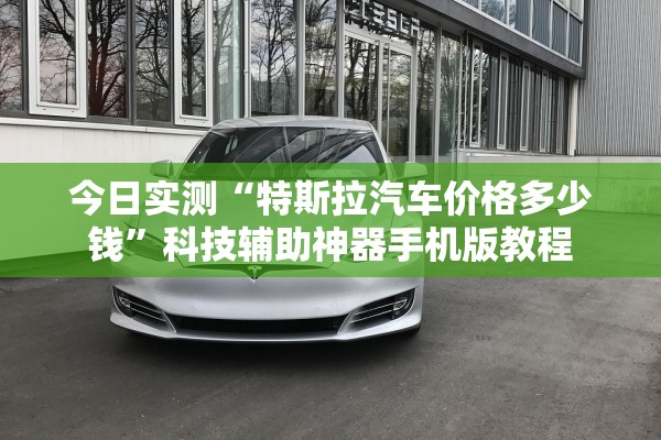 今日实测“特斯拉汽车价格多少钱”科技辅助神器手机版教程
