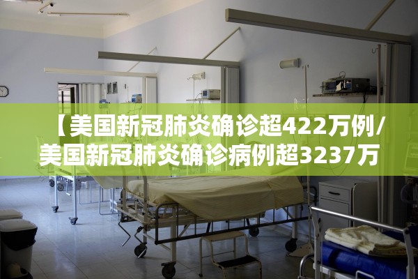 【美国新冠肺炎确诊超422万例/美国新冠肺炎确诊病例超3237万】
