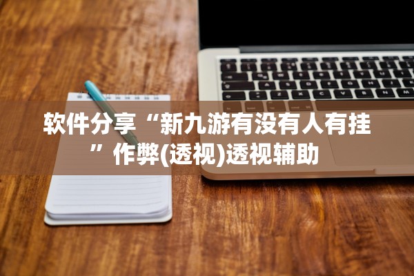 软件分享“新九游有没有人有挂”作弊(透视)透视辅助 