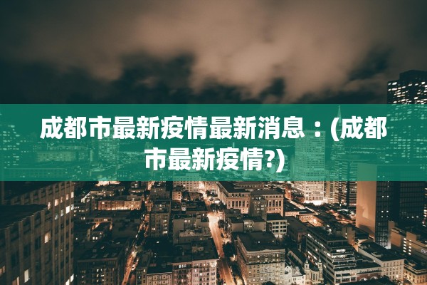 成都市最新疫情最新消息︰(成都市最新疫情?)