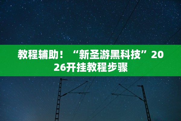 教程辅助！“新圣游黑科技”2026开挂教程步骤