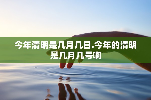 今年清明是几月几日.今年的清明是几月几号啊 今年清明是几月几日.今年的清明是几月几号啊