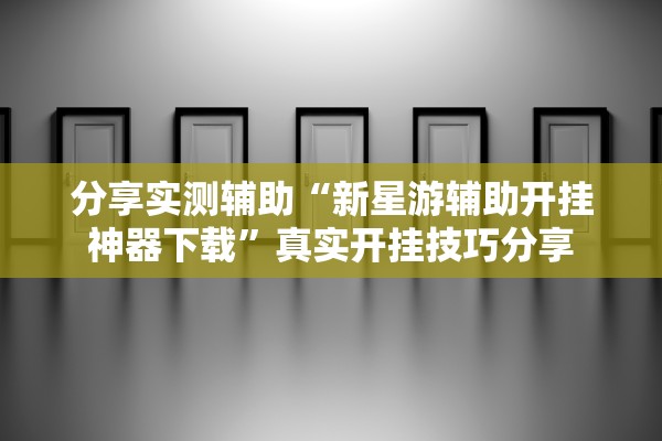 分享实测辅助“新星游辅助开挂神器下载	”真实开挂技巧分享