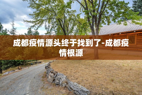 成都疫情源头终于找到了-成都疫情根源