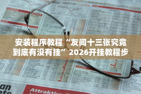 安装程序教程“友间十三张究竟到底有没有挂”2026开挂教程步骤