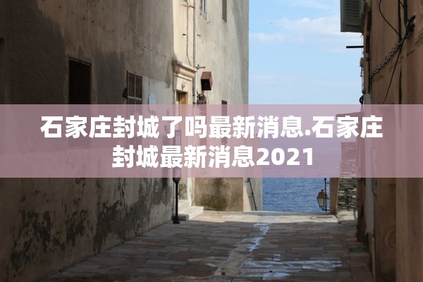 石家庄封城了吗最新消息.石家庄封城最新消息2021 石家庄封城了吗最新消息.石家庄封城最新消息2021