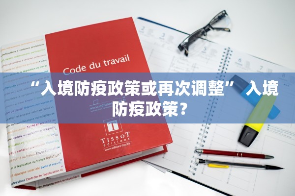 “入境防疫政策或再次调整	” 入境 防疫政策？