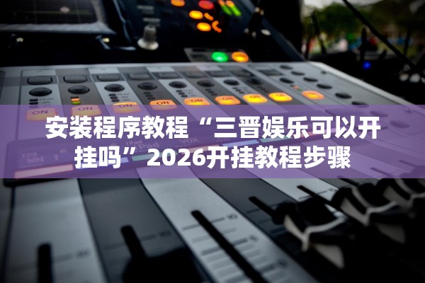 安装程序教程“三晋娱乐可以开挂吗”2026开挂教程步骤