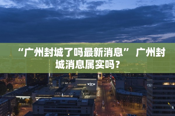 “广州封城了吗最新消息” 广州封城消息属实吗？