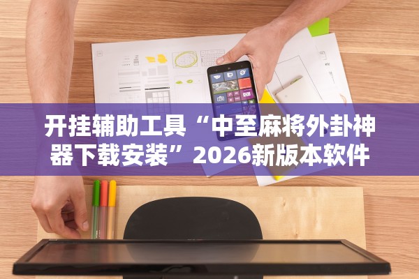 开挂辅助工具“中至麻将外卦神器下载安装”2026新版本软件