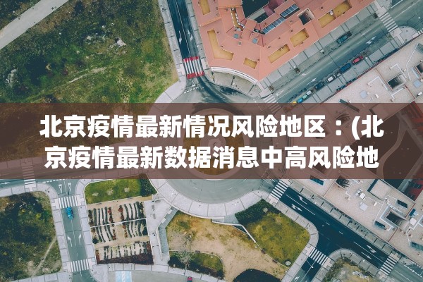 北京疫情最新情况风险地区︰(北京疫情最新数据消息中高风险地区地图)