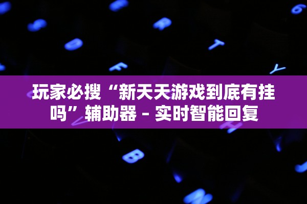 玩家必搜“新天天游戏到底有挂吗”辅助器 – 实时智能回复
