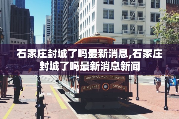 石家庄封城了吗最新消息,石家庄封城了吗最新消息新闻 石家庄封城了吗最新消息,石家庄封城了吗最新消息新闻