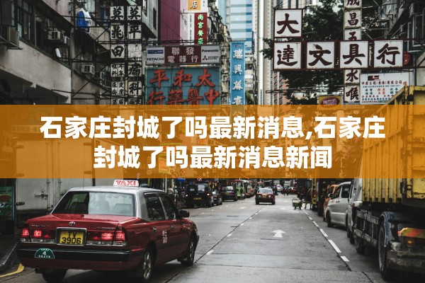 石家庄封城了吗最新消息,石家庄封城了吗最新消息新闻 石家庄封城了吗最新消息,石家庄封城了吗最新消息新闻