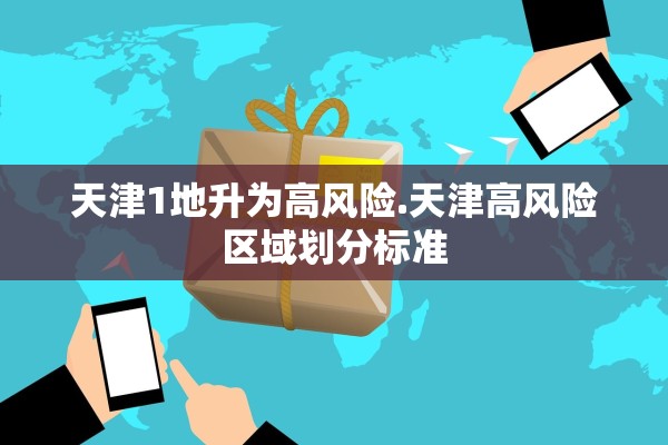 天津1地升为高风险.天津高风险区域划分标准