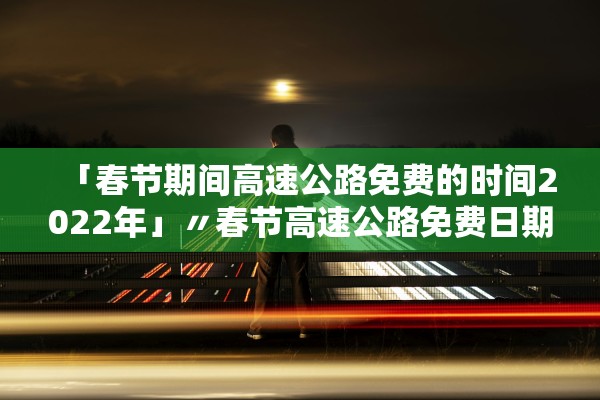 「春节期间高速公路免费的时间2022年」〃春节高速公路免费日期