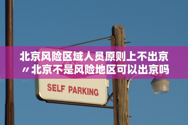 北京风险区域人员原则上不出京〃北京不是风险地区可以出京吗