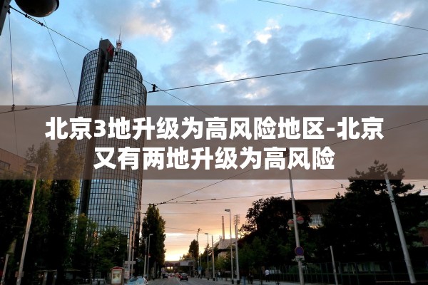北京3地升级为高风险地区-北京又有两地升级为高风险 北京3地升级为高风险地区-北京又有两地升级为高风险