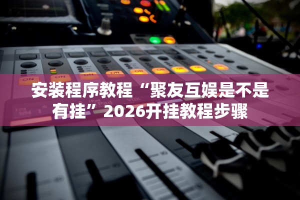 安装程序教程“聚友互娱是不是有挂	”2026开挂教程步骤