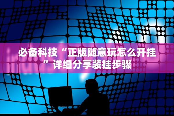 必备科技“正版随意玩怎么开挂”详细分享装挂步骤