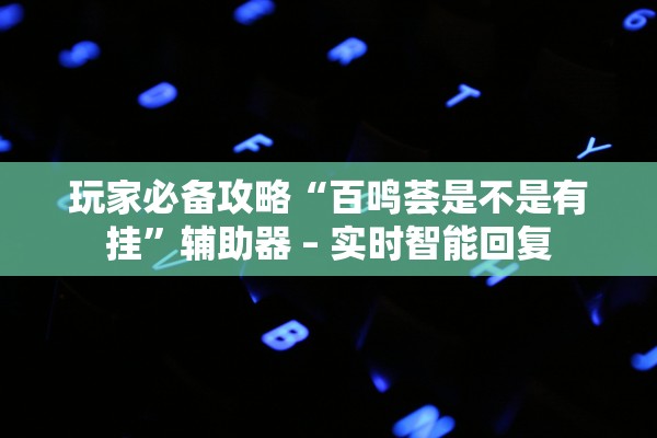 玩家必备攻略“百鸣荟是不是有挂	”辅助器 – 实时智能回复