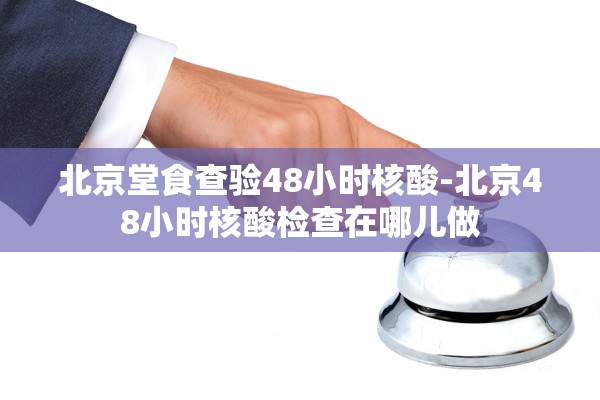 北京堂食查验48小时核酸-北京48小时核酸检查在哪儿做