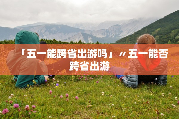 「五一能跨省出游吗」〃五一能否跨省出游
