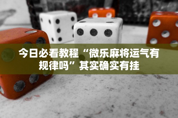 今日必看教程“微乐麻将运气有规律吗”其实确实有挂