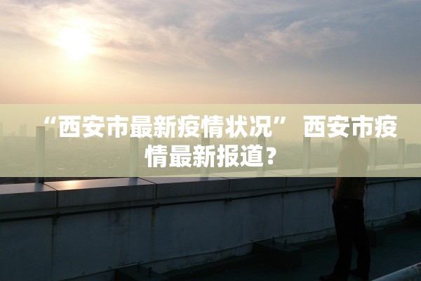 “西安市最新疫情状况” 西安市疫情最新报道？