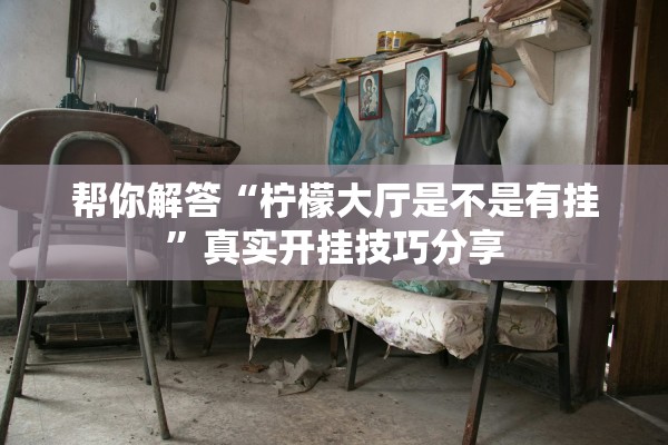帮你解答“柠檬大厅是不是有挂”真实开挂技巧分享