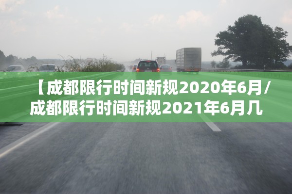 【成都限行时间新规2020年6月/成都限行时间新规2021年6月几点】