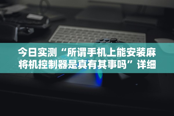 今日实测“所谓手机上能安装麻将机控制器是真有其事吗”详细分享装挂步骤