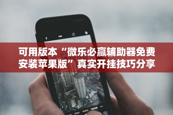 可用版本“微乐必赢辅助器免费安装苹果版”真实开挂技巧分享