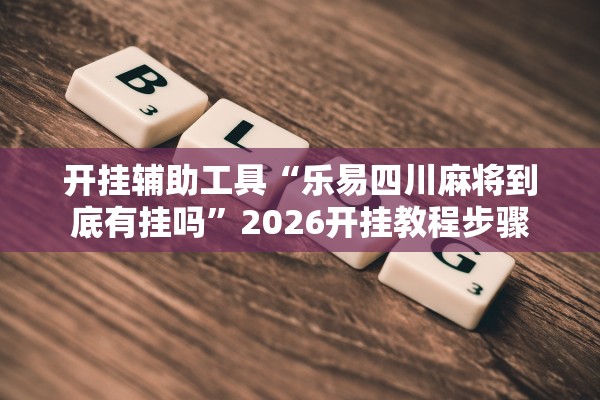 开挂辅助工具“乐易四川麻将到底有挂吗”2026开挂教程步骤