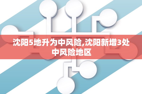 沈阳5地升为中风险,沈阳新增3处中风险地区 沈阳5地升为中风险,沈阳新增3处中风险地区