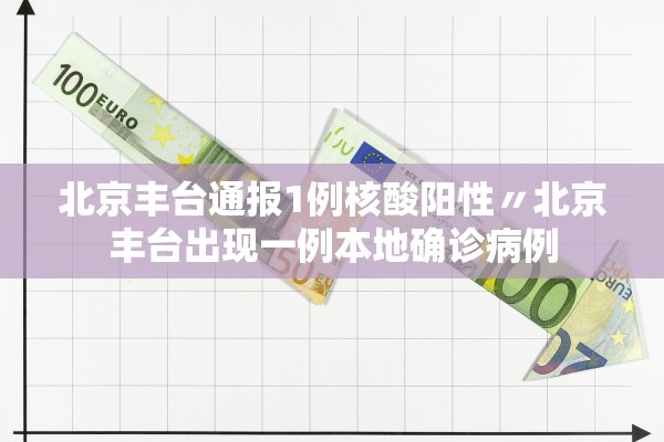北京丰台通报1例核酸阳性〃北京丰台出现一例本地确诊病例
