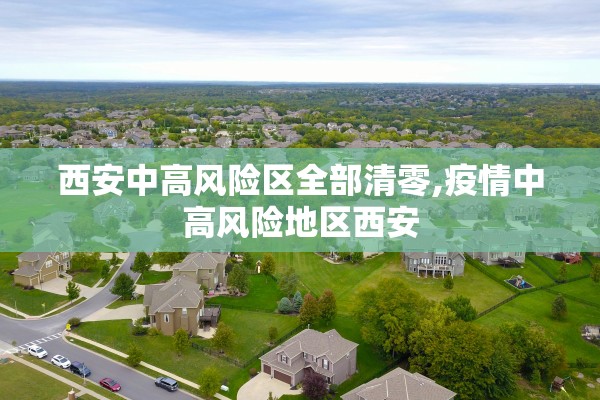 西安中高风险区全部清零,疫情中高风险地区西安 西安中高风险区全部清零,疫情中高风险地区西安