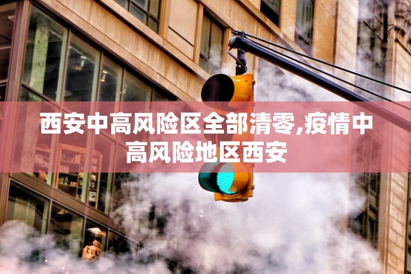 西安中高风险区全部清零,疫情中高风险地区西安 西安中高风险区全部清零,疫情中高风险地区西安