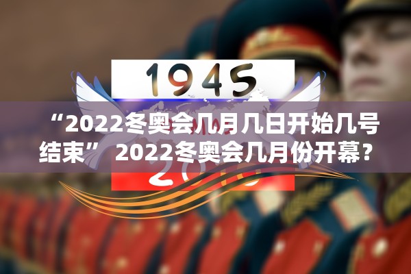 “2022冬奥会几月几日开始几号结束	” 2022冬奥会几月份开幕？