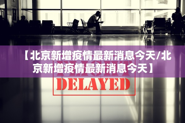 【北京新增疫情最新消息今天/北京新增疫情最新消息今天】 【北京新增疫情最新消息今天/北京新增疫情最新消息今天】