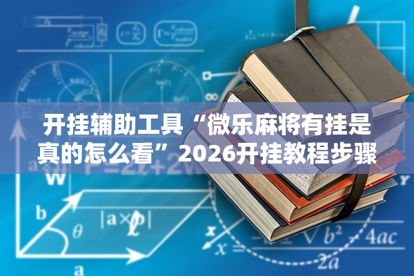 开挂辅助工具“微乐麻将有挂是真的怎么看”2026开挂教程步骤