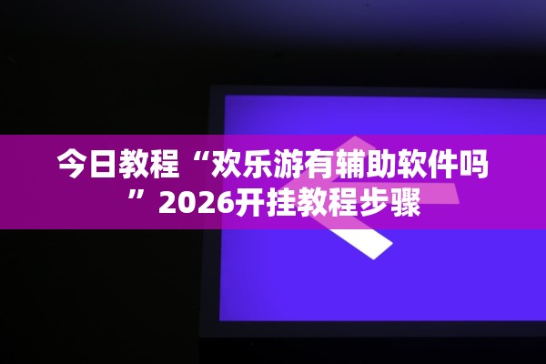 今日教程“欢乐游有辅助软件吗”2026开挂教程步骤