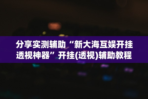 分享实测辅助“新大海互娱开挂透视神器	”开挂(透视)辅助教程