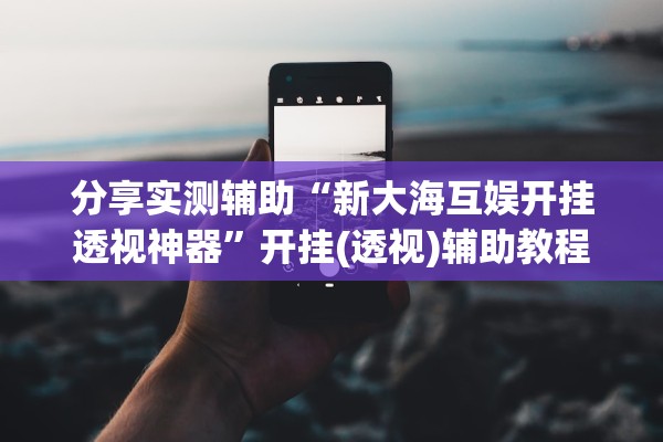 分享实测辅助“新大海互娱开挂透视神器”开挂(透视)辅助教程