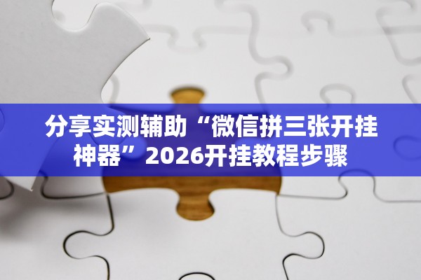 分享实测辅助“微信拼三张开挂神器	”2026开挂教程步骤