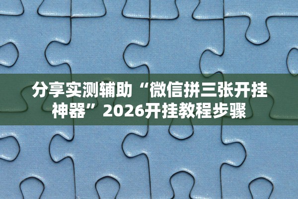 分享实测辅助“微信拼三张开挂神器”2026开挂教程步骤