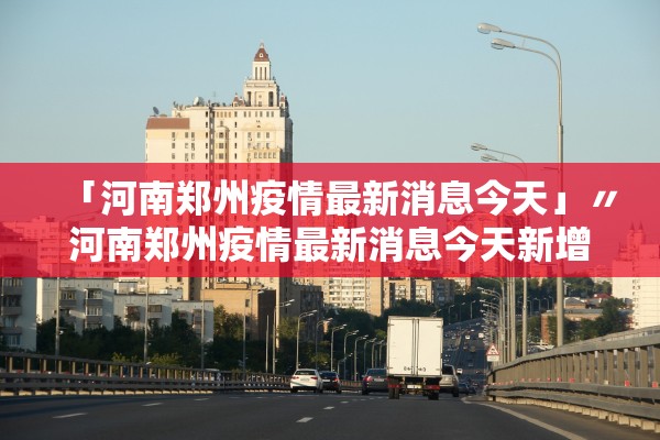 「河南郑州疫情最新消息今天」〃河南郑州疫情最新消息今天新增 「河南郑州疫情最新消息今天」〃河南郑州疫情最新消息今天新增